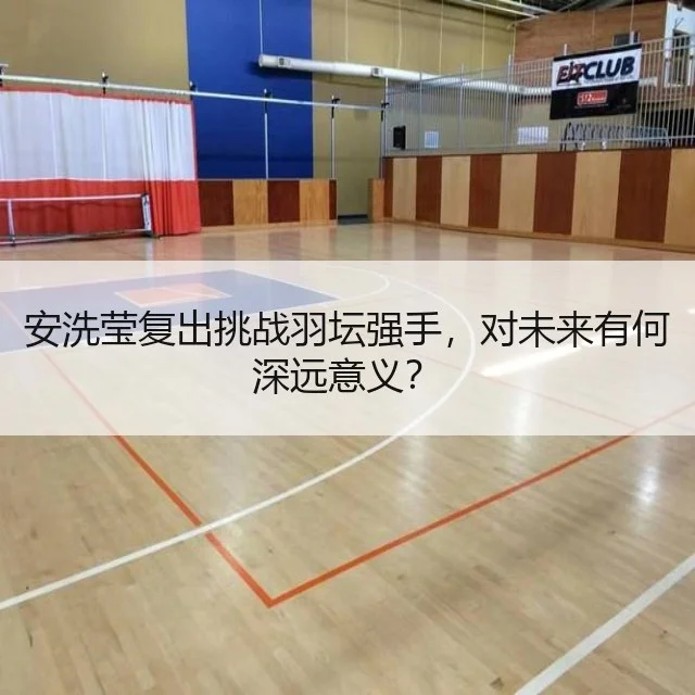 安洗莹复出挑战羽坛强手,对未来有何深远意义?
