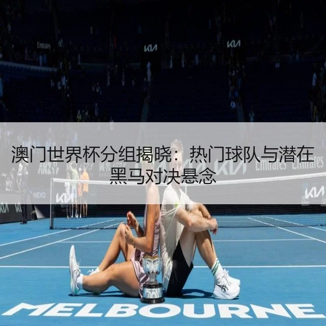 澳门世界杯分组揭晓:热门球队与潜在黑马对决悬念