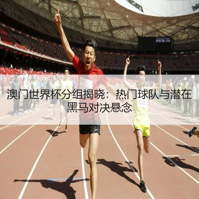 澳门世界杯分组揭晓：热门球队与潜在黑马对决悬念