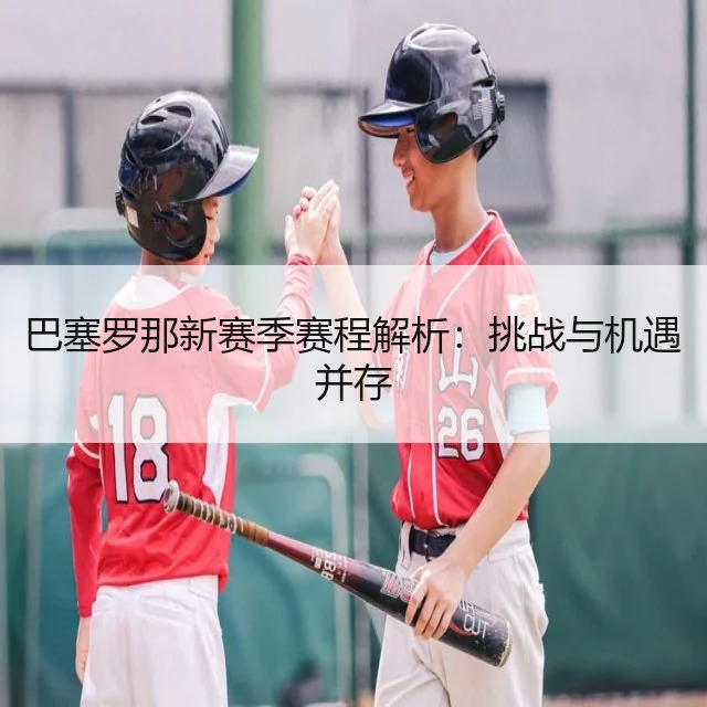 巴塞罗那新赛季赛程解析：挑战与机遇并存