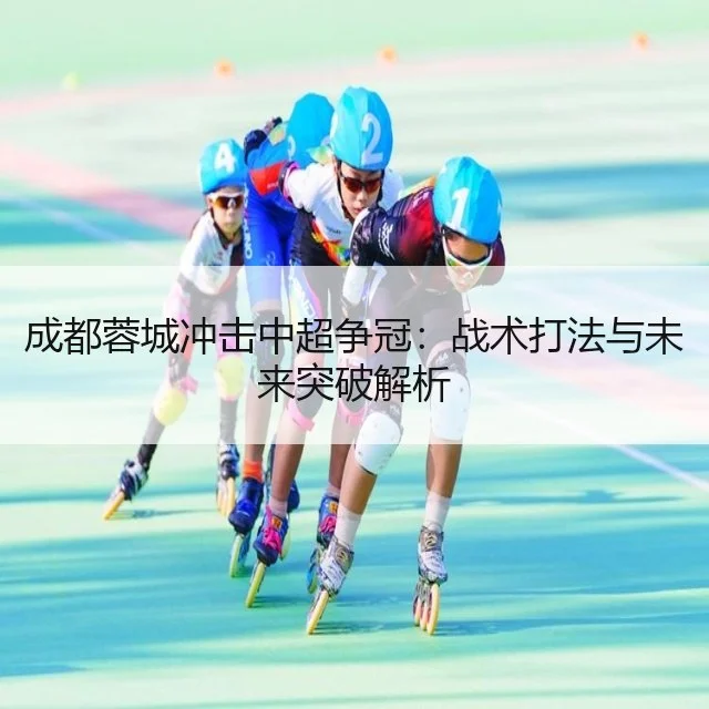 成都蓉城冲击中超争冠:战术打法与未来突破解析