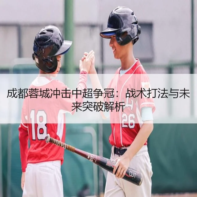 成都蓉城冲击中超争冠：战术打法与未来突破解析