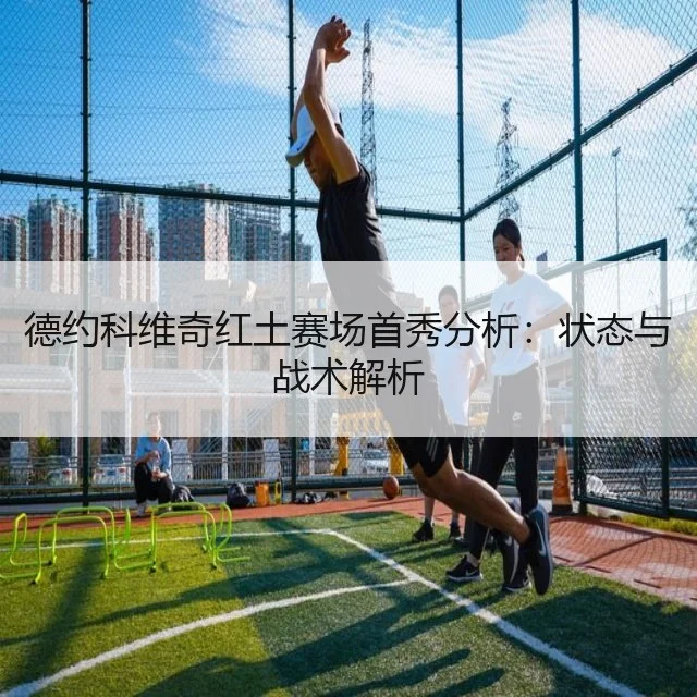 德约科维奇红土赛场首秀分析：状态与战术解析