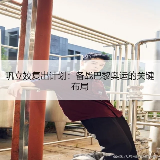 巩立姣复出计划：备战巴黎奥运的关键布局
