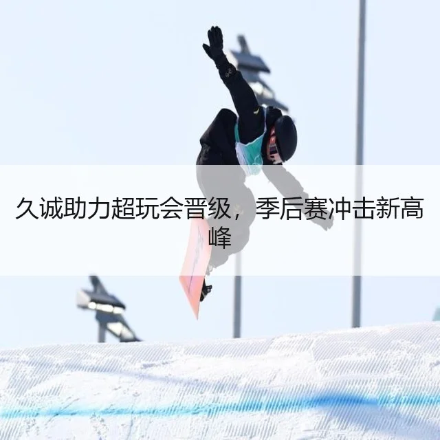 久诚助力超玩会晋级,季后赛冲击新高峰