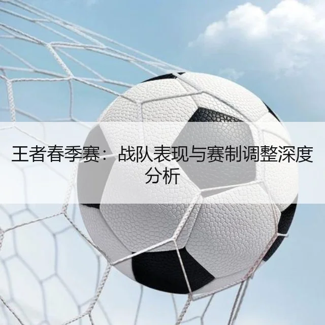 王者春季赛：战队表现与赛制调整深度分析